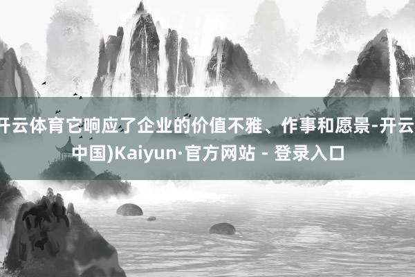 开云体育它响应了企业的价值不雅、作事和愿景-开云(中国)Kaiyun·官方网站 - 登录入口