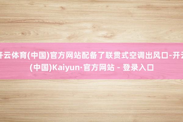 开云体育(中国)官方网站配备了联贯式空调出风口-开云(中国)Kaiyun·官方网站 - 登录入口