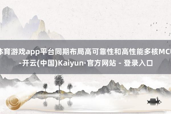 体育游戏app平台同期布局高可靠性和高性能多核MCU-开云(中国)Kaiyun·官方网站 - 登录入口