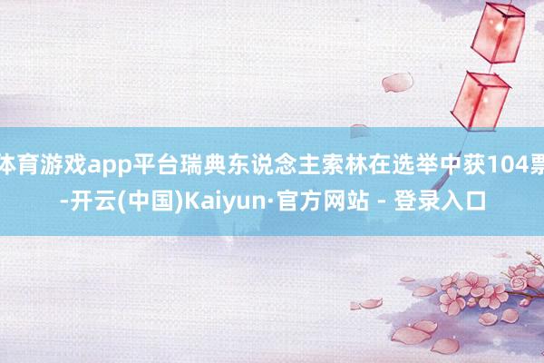 体育游戏app平台瑞典东说念主索林在选举中获104票-开云(中国)Kaiyun·官方网站 - 登录入口