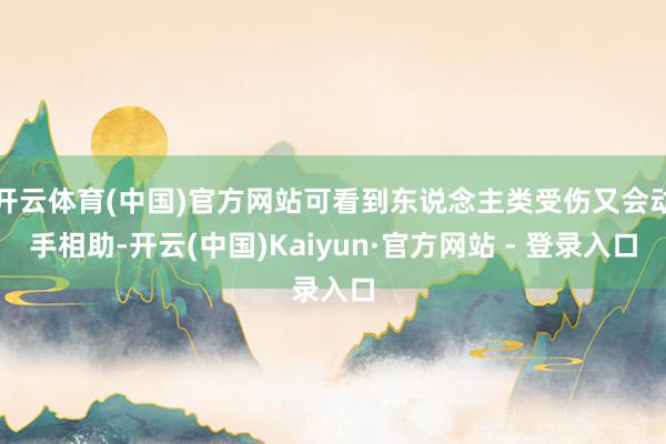 开云体育(中国)官方网站可看到东说念主类受伤又会动手相助-开云(中国)Kaiyun·官方网站 - 登录入口