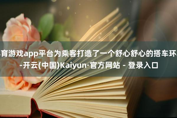 体育游戏app平台为乘客打造了一个舒心舒心的搭车环境-开云(中国)Kaiyun·官方网站 - 登录入口