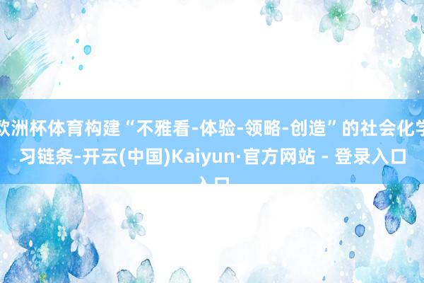 欧洲杯体育构建“不雅看-体验-领略-创造”的社会化学习链条-开云(中国)Kaiyun·官方网站 - 登录入口