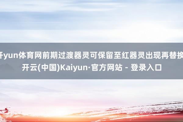 开yun体育网前期过渡器灵可保留至红器灵出现再替换-开云(中国)Kaiyun·官方网站 - 登录入口