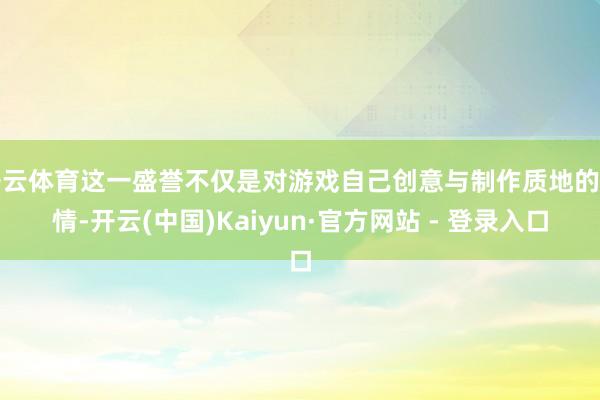 开云体育这一盛誉不仅是对游戏自己创意与制作质地的详情-开云(中国)Kaiyun·官方网站 - 登录入口