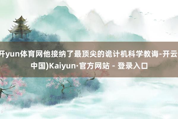 开yun体育网他接纳了最顶尖的诡计机科学教诲-开云(中国)Kaiyun·官方网站 - 登录入口