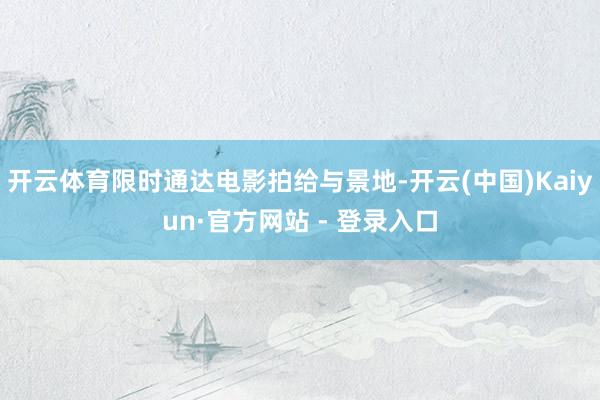 开云体育限时通达电影拍给与景地-开云(中国)Kaiyun·官方网站 - 登录入口