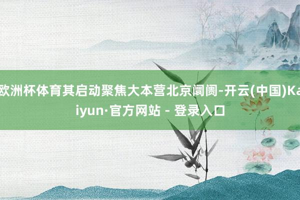 欧洲杯体育其启动聚焦大本营北京阛阓-开云(中国)Kaiyun·官方网站 - 登录入口