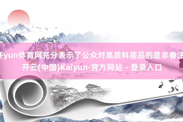 开yun体育网充分表示了公众对高质料居品的是非眷注-开云(中国)Kaiyun·官方网站 - 登录入口