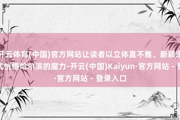 开云体育(中国)官方网站让读者以立体直不雅、新颖道理的模式恍悟哈尔滨的魔力-开云(中国)Kaiyun·官方网站 - 登录入口