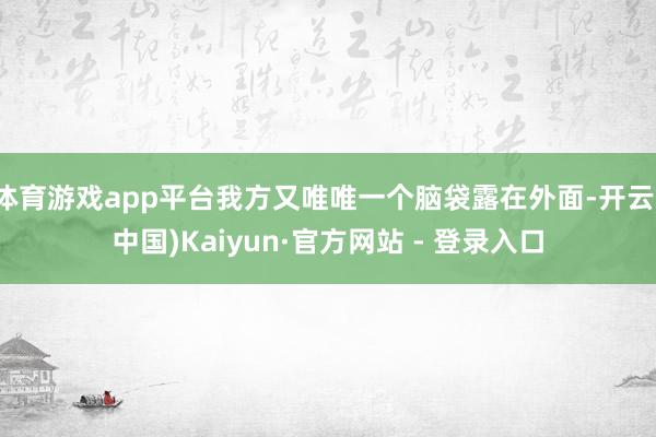 体育游戏app平台我方又唯唯一个脑袋露在外面-开云(中国)Kaiyun·官方网站 - 登录入口