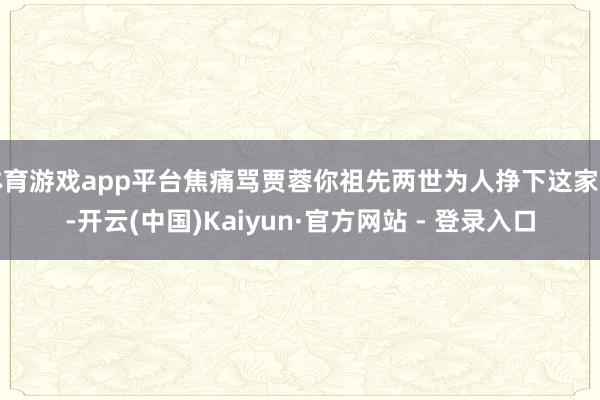 体育游戏app平台焦痛骂贾蓉你祖先两世为人挣下这家业-开云(中国)Kaiyun·官方网站 - 登录入口