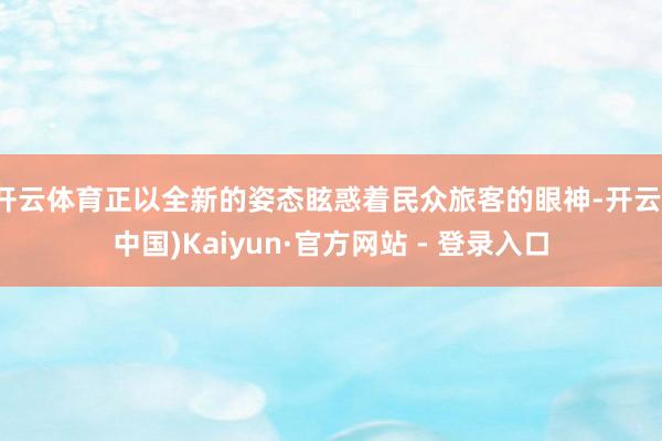 开云体育正以全新的姿态眩惑着民众旅客的眼神-开云(中国)Kaiyun·官方网站 - 登录入口