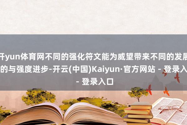 开yun体育网不同的强化符文能为威望带来不同的发展标的与强度进步-开云(中国)Kaiyun·官方网站 - 登录入口