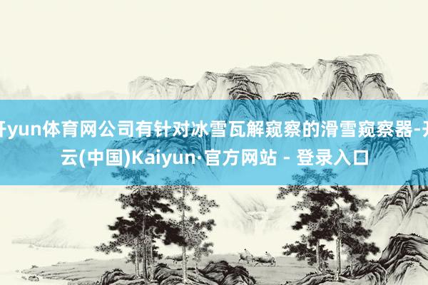 开yun体育网公司有针对冰雪瓦解窥察的滑雪窥察器-开云(中国)Kaiyun·官方网站 - 登录入口
