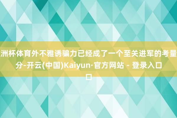 欧洲杯体育外不雅诱骗力已经成了一个至关进军的考量身分-开云(中国)Kaiyun·官方网站 - 登录入口