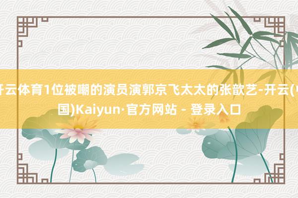 开云体育1位被嘲的演员演郭京飞太太的张歆艺-开云(中国)Kaiyun·官方网站 - 登录入口