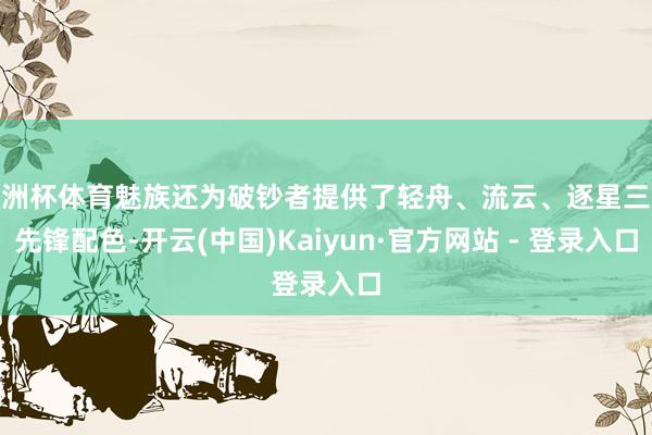 欧洲杯体育魅族还为破钞者提供了轻舟、流云、逐星三款先锋配色-开云(中国)Kaiyun·官方网站 - 登录入口