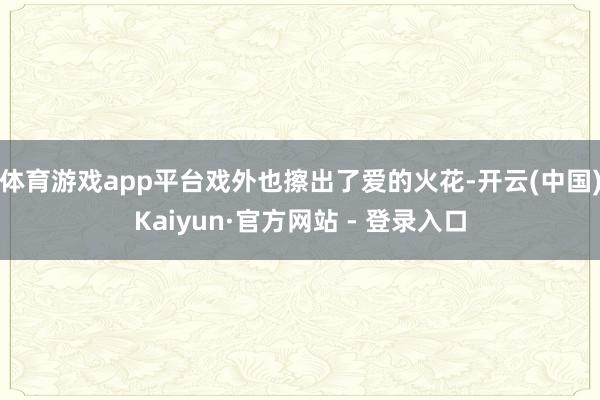 体育游戏app平台戏外也擦出了爱的火花-开云(中国)Kaiyun·官方网站 - 登录入口