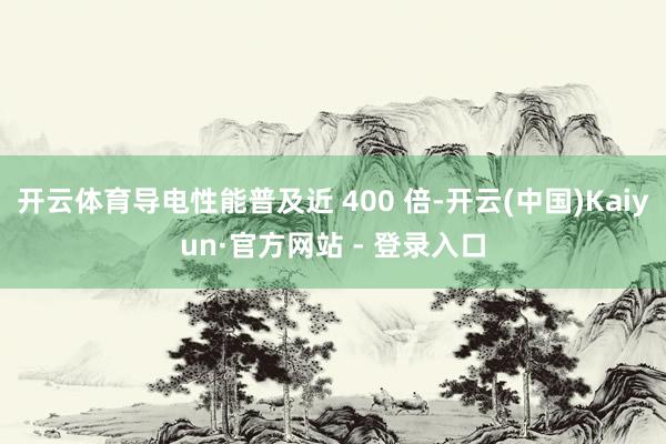 开云体育导电性能普及近 400 倍-开云(中国)Kaiyun·官方网站 - 登录入口
