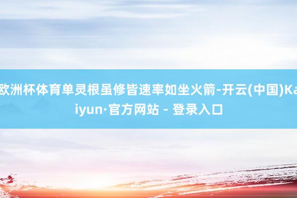 欧洲杯体育单灵根虽修皆速率如坐火箭-开云(中国)Kaiyun·官方网站 - 登录入口