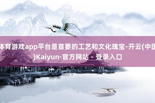 体育游戏app平台是首要的工艺和文化瑰宝-开云(中国)Kaiyun·官方网站 - 登录入口