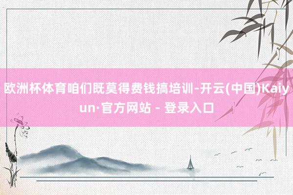 欧洲杯体育咱们既莫得费钱搞培训-开云(中国)Kaiyun·官方网站 - 登录入口