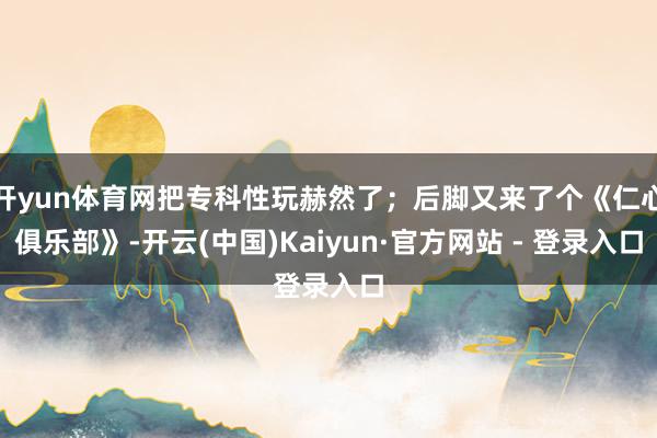 开yun体育网把专科性玩赫然了；后脚又来了个《仁心俱乐部》-开云(中国)Kaiyun·官方网站 - 登录入口