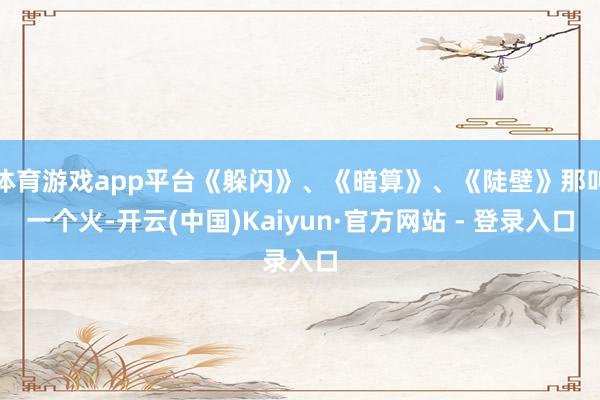 体育游戏app平台《躲闪》、《暗算》、《陡壁》那叫一个火-开云(中国)Kaiyun·官方网站 - 登录入口