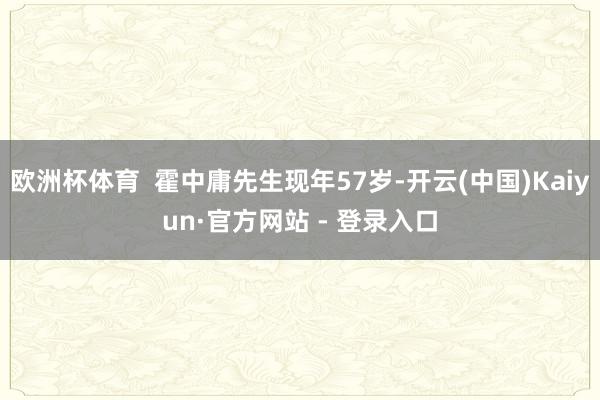 欧洲杯体育  霍中庸先生现年57岁-开云(中国)Kaiyun·官方网站 - 登录入口
