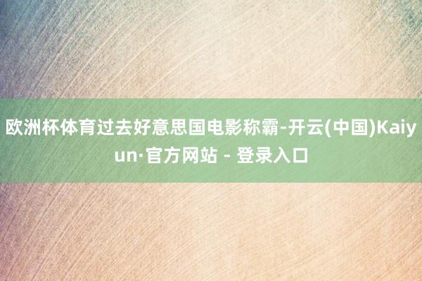 欧洲杯体育过去好意思国电影称霸-开云(中国)Kaiyun·官方网站 - 登录入口