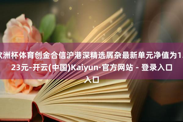 欧洲杯体育创金合信沪港深精选羼杂最新单元净值为1.123元-开云(中国)Kaiyun·官方网站 - 登录入口