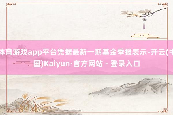 体育游戏app平台凭据最新一期基金季报表示-开云(中国)Kaiyun·官方网站 - 登录入口
