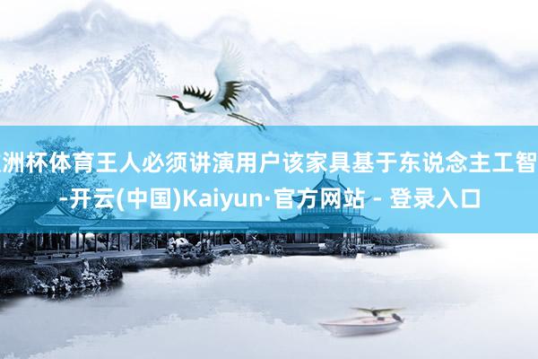 欧洲杯体育王人必须讲演用户该家具基于东说念主工智能-开云(中国)Kaiyun·官方网站 - 登录入口