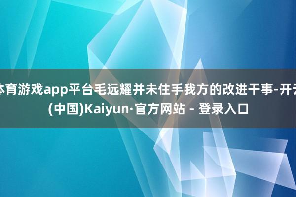 体育游戏app平台毛远耀并未住手我方的改进干事-开云(中国)Kaiyun·官方网站 - 登录入口