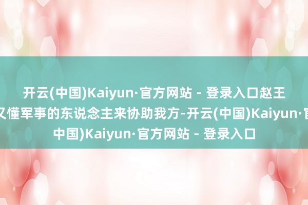 开云(中国)Kaiyun·官方网站 - 登录入口赵王急需一位既懂政事又懂军事的东说念主来协助我方-开云(中国)Kaiyun·官方网站 - 登录入口