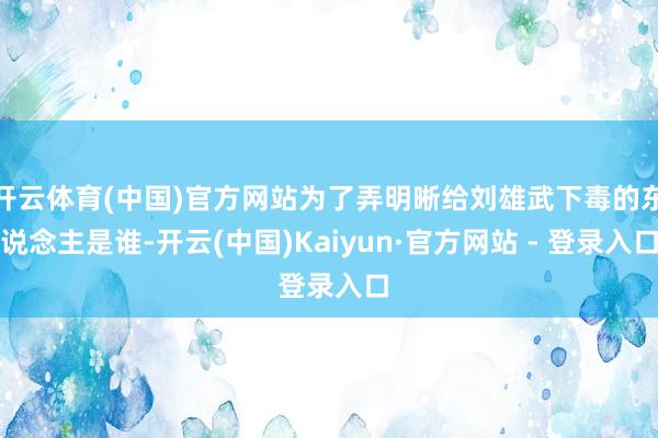 开云体育(中国)官方网站为了弄明晰给刘雄武下毒的东说念主是谁-开云(中国)Kaiyun·官方网站 - 登录入口