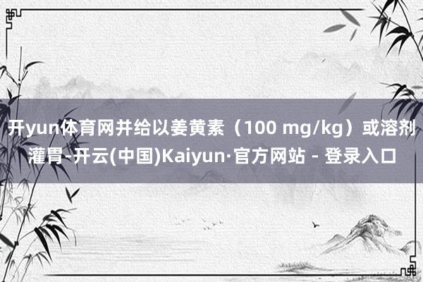 开yun体育网并给以姜黄素（100 mg/kg）或溶剂灌胃-开云(中国)Kaiyun·官方网站 - 登录入口