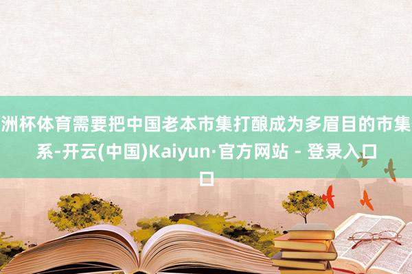 欧洲杯体育需要把中国老本市集打酿成为多眉目的市集体系-开云(中国)Kaiyun·官方网站 - 登录入口