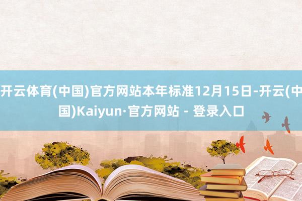 开云体育(中国)官方网站本年标准12月15日-开云(中国)Kaiyun·官方网站 - 登录入口