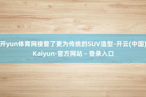 开yun体育网接管了更为传统的SUV造型-开云(中国)Kaiyun·官方网站 - 登录入口