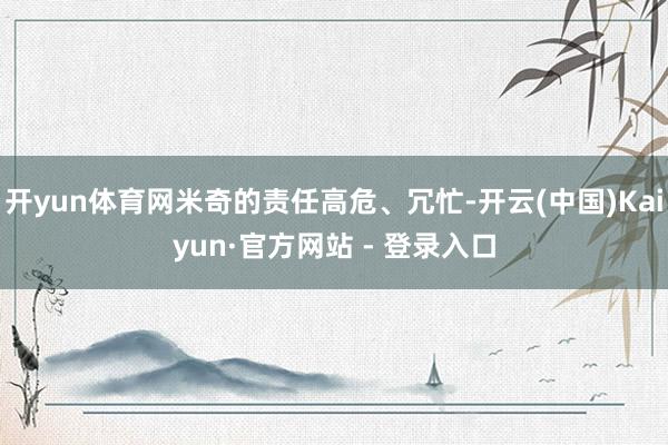 开yun体育网米奇的责任高危、冗忙-开云(中国)Kaiyun·官方网站 - 登录入口