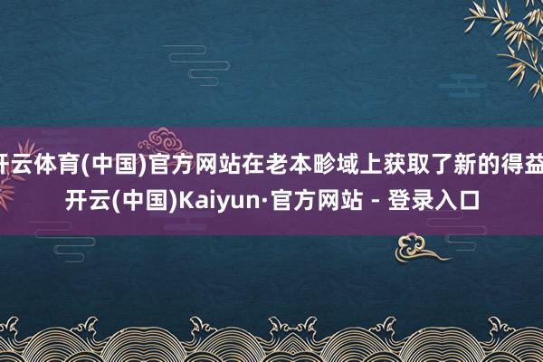 开云体育(中国)官方网站在老本畛域上获取了新的得益-开云(中国)Kaiyun·官方网站 - 登录入口