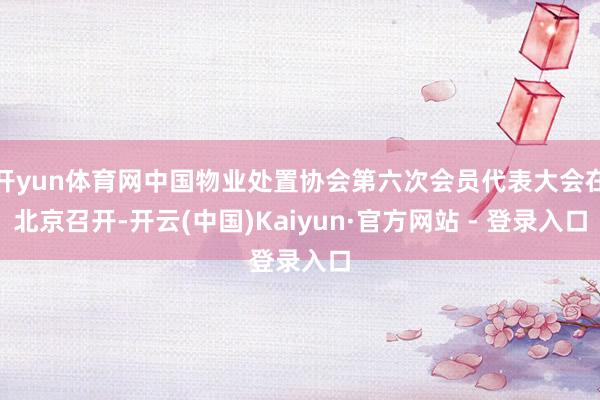 开yun体育网中国物业处置协会第六次会员代表大会在北京召开-开云(中国)Kaiyun·官方网站 - 登录入口