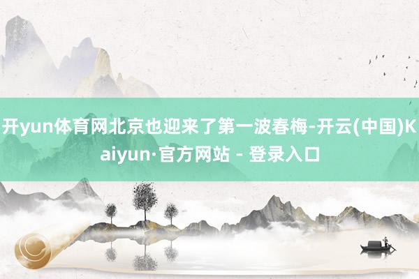 开yun体育网北京也迎来了第一波春梅-开云(中国)Kaiyun·官方网站 - 登录入口