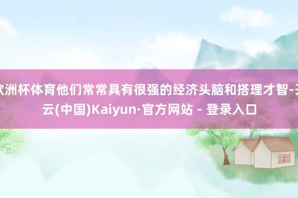 欧洲杯体育他们常常具有很强的经济头脑和搭理才智-开云(中国)Kaiyun·官方网站 - 登录入口