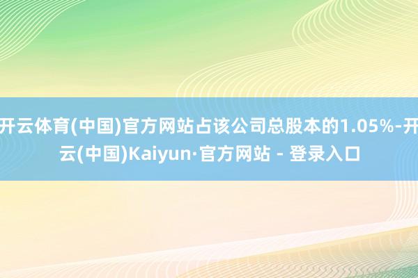 开云体育(中国)官方网站占该公司总股本的1.05%-开云(中国)Kaiyun·官方网站 - 登录入口