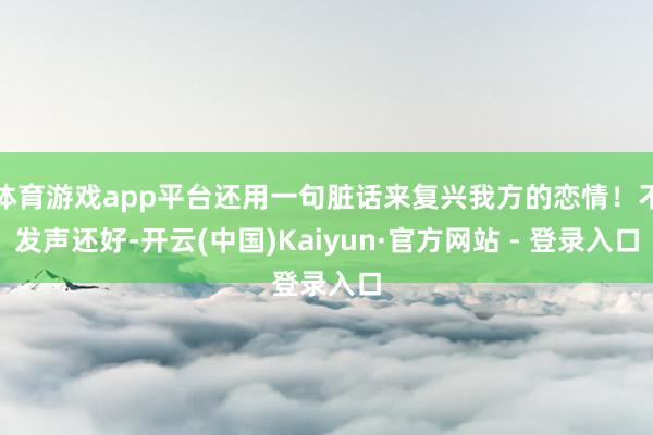 体育游戏app平台还用一句脏话来复兴我方的恋情！不发声还好-开云(中国)Kaiyun·官方网站 - 登录入口