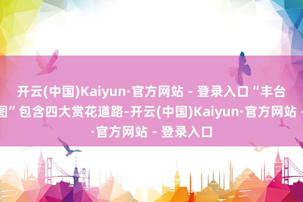 开云(中国)Kaiyun·官方网站 - 登录入口“丰台区赏花舆图”包含四大赏花道路-开云(中国)Kaiyun·官方网站 - 登录入口