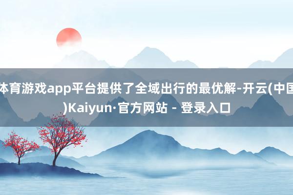 体育游戏app平台提供了全域出行的最优解-开云(中国)Kaiyun·官方网站 - 登录入口